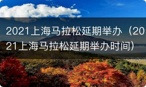 2021上海马拉松延期举办（2021上海马拉松延期举办时间）