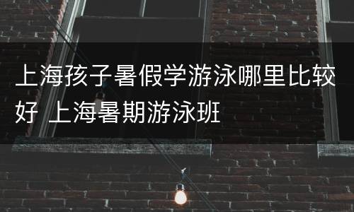 上海孩子暑假学游泳哪里比较好 上海暑期游泳班