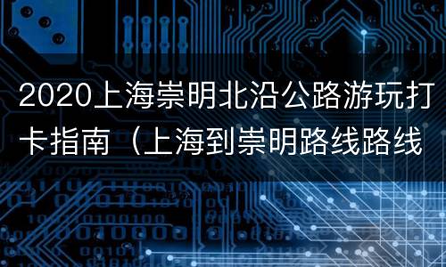 2020上海崇明北沿公路游玩打卡指南（上海到崇明路线路线规划）