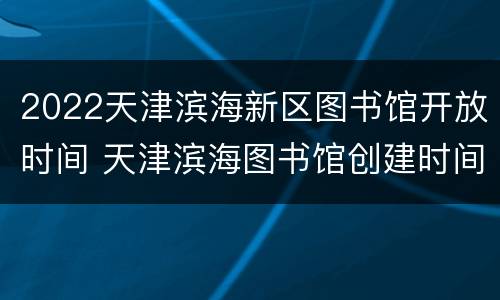 2022天津滨海新区图书馆开放时间 天津滨海图书馆创建时间