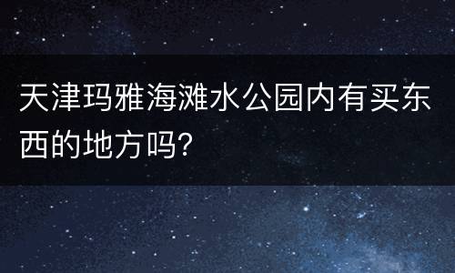 天津玛雅海滩水公园内有买东西的地方吗？
