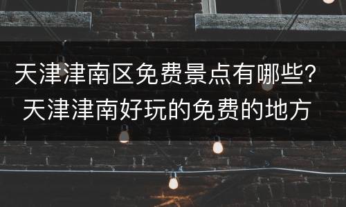 天津津南区免费景点有哪些？ 天津津南好玩的免费的地方