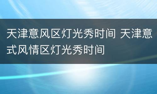 天津意风区灯光秀时间 天津意式风情区灯光秀时间