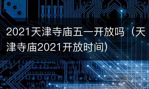 2021天津寺庙五一开放吗（天津寺庙2021开放时间）