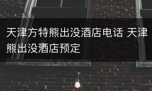 天津方特熊出没酒店电话 天津熊出没酒店预定