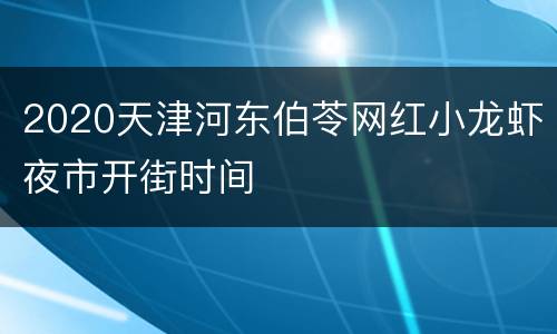 2020天津河东伯苓网红小龙虾夜市开街时间