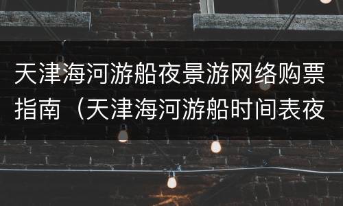 天津海河游船夜景游网络购票指南（天津海河游船时间表夜游）