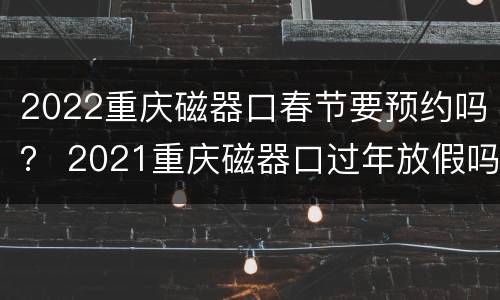 2022重庆磁器口春节要预约吗？ 2021重庆磁器口过年放假吗