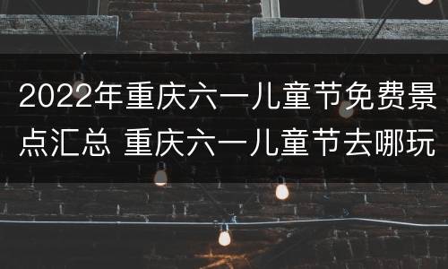 2022年重庆六一儿童节免费景点汇总 重庆六一儿童节去哪玩