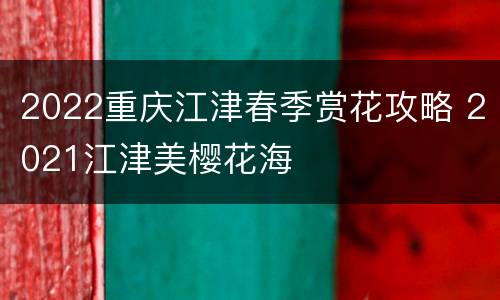 2022重庆江津春季赏花攻略 2021江津美樱花海