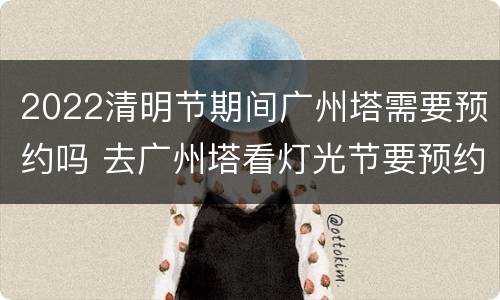 2022清明节期间广州塔需要预约吗 去广州塔看灯光节要预约吗