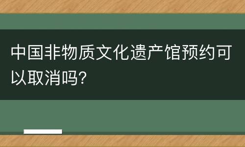 中国非物质文化遗产馆预约可以取消吗？