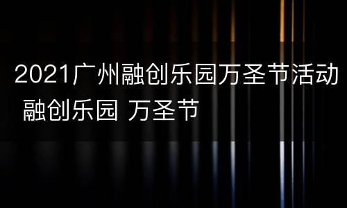 2021广州融创乐园万圣节活动 融创乐园 万圣节