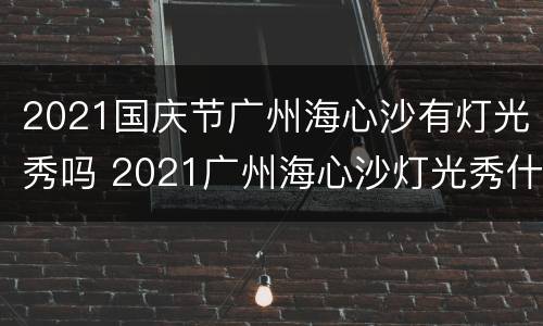 2021国庆节广州海心沙有灯光秀吗 2021广州海心沙灯光秀什么时候开始