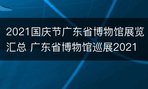 2021国庆节广东省博物馆展览汇总 广东省博物馆巡展2021