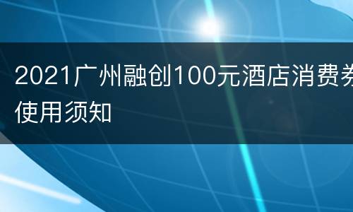 2021广州融创100元酒店消费券使用须知