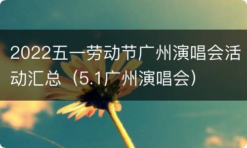 2022五一劳动节广州演唱会活动汇总（5.1广州演唱会）