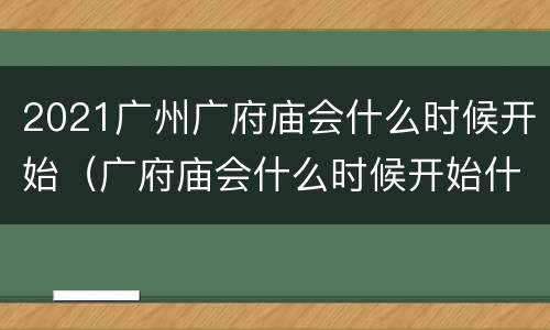 2021广州广府庙会什么时候开始（广府庙会什么时候开始什么时候结束）