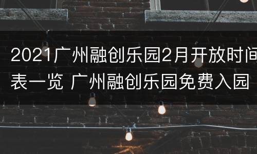 2021广州融创乐园2月开放时间表一览 广州融创乐园免费入园到什么时候结束