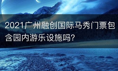 2021广州融创国际马秀门票包含园内游乐设施吗？