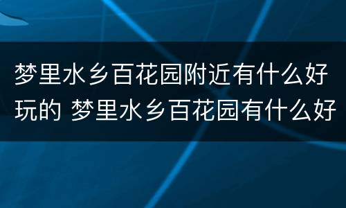梦里水乡百花园附近有什么好玩的 梦里水乡百花园有什么好玩的地方