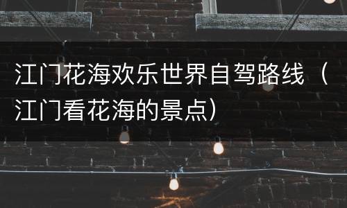 江门花海欢乐世界自驾路线（江门看花海的景点）
