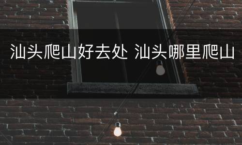 汕头爬山好去处 汕头哪里爬山
