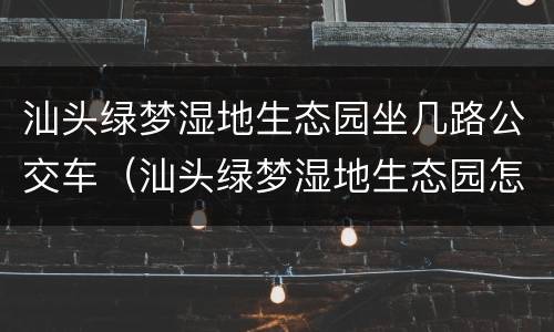 汕头绿梦湿地生态园坐几路公交车（汕头绿梦湿地生态园怎么走）