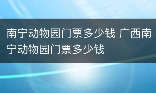 南宁动物园门票多少钱 广西南宁动物园门票多少钱