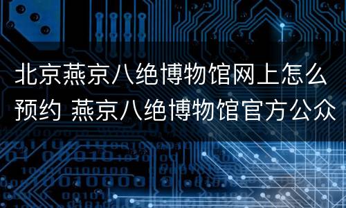 北京燕京八绝博物馆网上怎么预约 燕京八绝博物馆官方公众号
