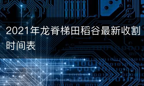 2021年龙脊梯田稻谷最新收割时间表
