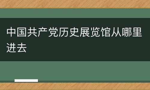 中国共产党历史展览馆从哪里进去