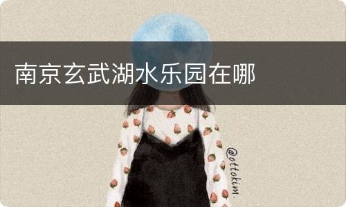 南京玄武湖水乐园在哪