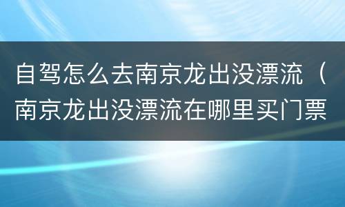 自驾怎么去南京龙出没漂流（南京龙出没漂流在哪里买门票便宜）