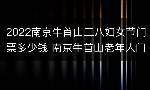 2022南京牛首山三八妇女节门票多少钱 南京牛首山老年人门票优惠