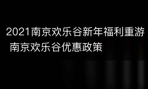 2021南京欢乐谷新年福利重游 南京欢乐谷优惠政策