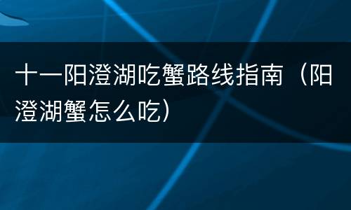 十一阳澄湖吃蟹路线指南（阳澄湖蟹怎么吃）