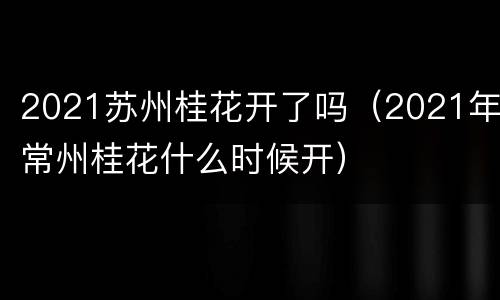 2021苏州桂花开了吗（2021年常州桂花什么时候开）