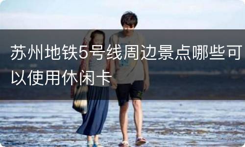 苏州地铁5号线周边景点哪些可以使用休闲卡