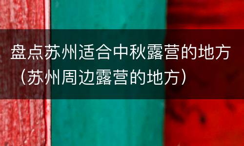 盘点苏州适合中秋露营的地方（苏州周边露营的地方）