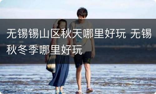 无锡锡山区秋天哪里好玩 无锡秋冬季哪里好玩