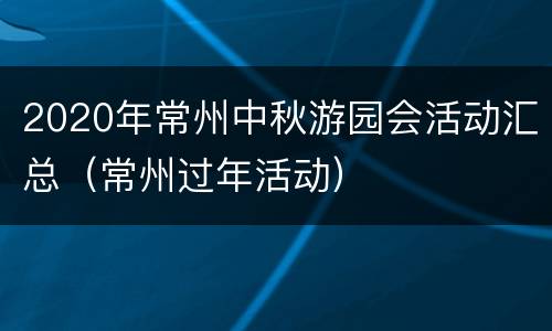 2020年常州中秋游园会活动汇总（常州过年活动）