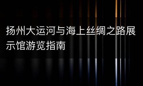 扬州大运河与海上丝绸之路展示馆游览指南