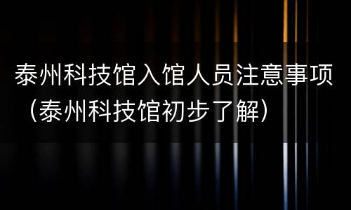 泰州科技馆入馆人员注意事项（泰州科技馆初步了解）