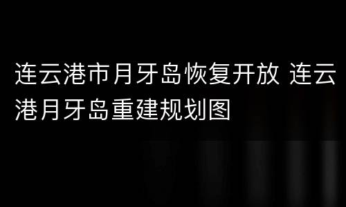 连云港市月牙岛恢复开放 连云港月牙岛重建规划图