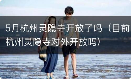 5月杭州灵隐寺开放了吗（目前杭州灵隐寺对外开放吗）