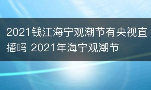 2021钱江海宁观潮节有央视直播吗 2021年海宁观潮节