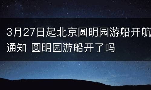 3月27日起北京圆明园游船开航通知 圆明园游船开了吗
