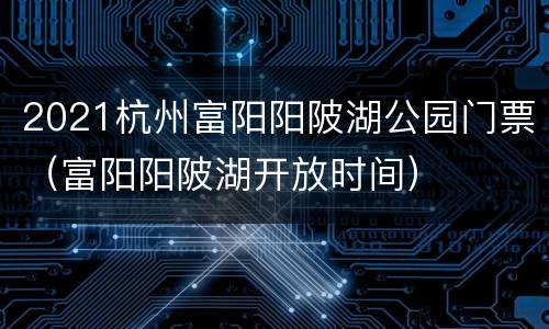 2021杭州富阳阳陂湖公园门票（富阳阳陂湖开放时间）