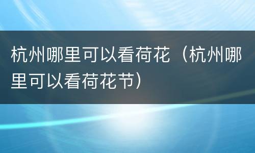 杭州哪里可以看荷花（杭州哪里可以看荷花节）